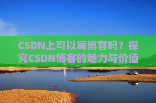 CSDN上可以写博客吗？探究CSDN博客的魅力与价值